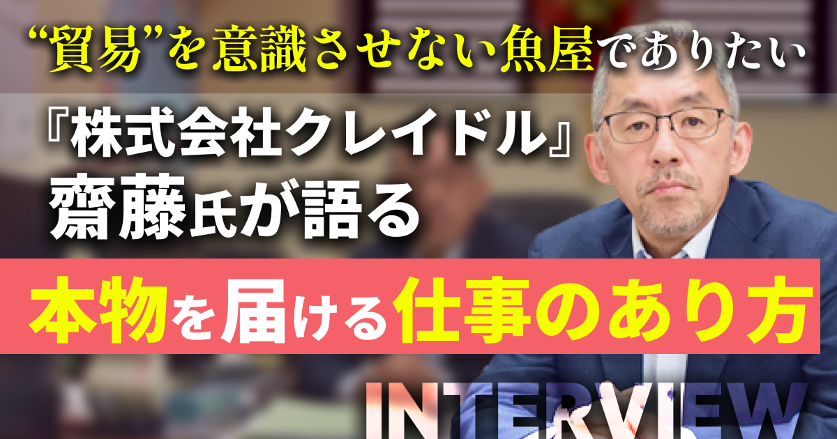 “貿易”を意識させない魚屋でありたい『株式会社クレイドル』齋藤氏が語る、本物を届ける仕事のあり方