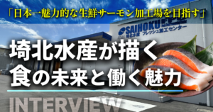 「日本一魅力的な生鮮サーモン加工場を目指す」—埼北水産が描く食の未来と働く魅力