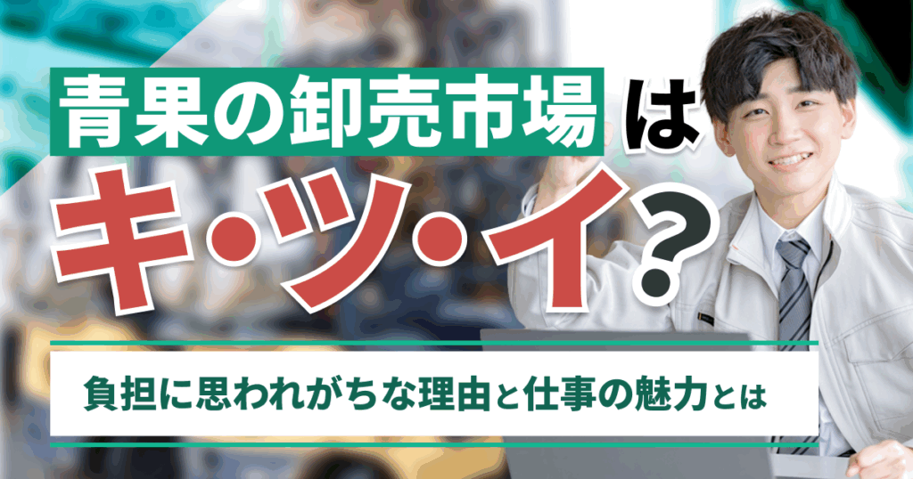 青果の卸売市場はきつい？ 負担に思われがちな理由と仕事の魅力とは