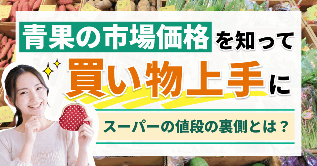 青果の市場価格を知って買い物上手に！ スーパーの値段の裏側とは？