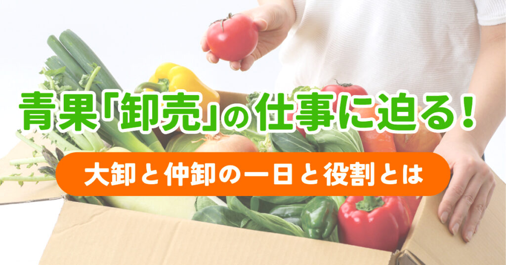 青果「卸売」の仕事に迫る！大卸と仲卸の一日と役割とは