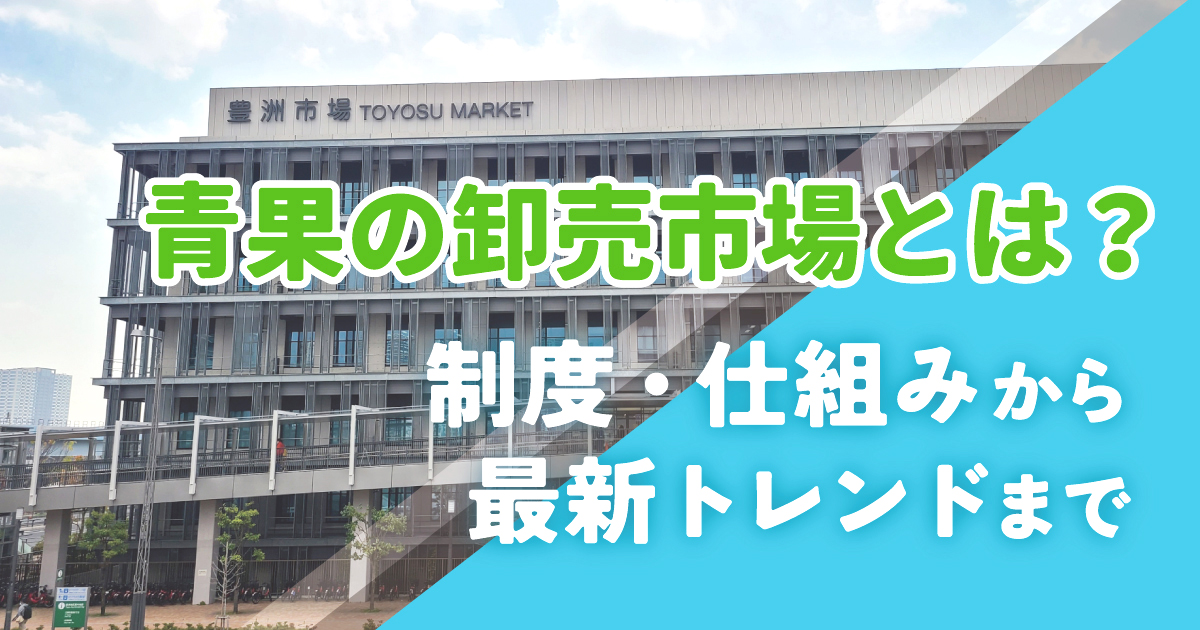 青果の卸売市場とは？ 制度・仕組みから最新トレンドまで