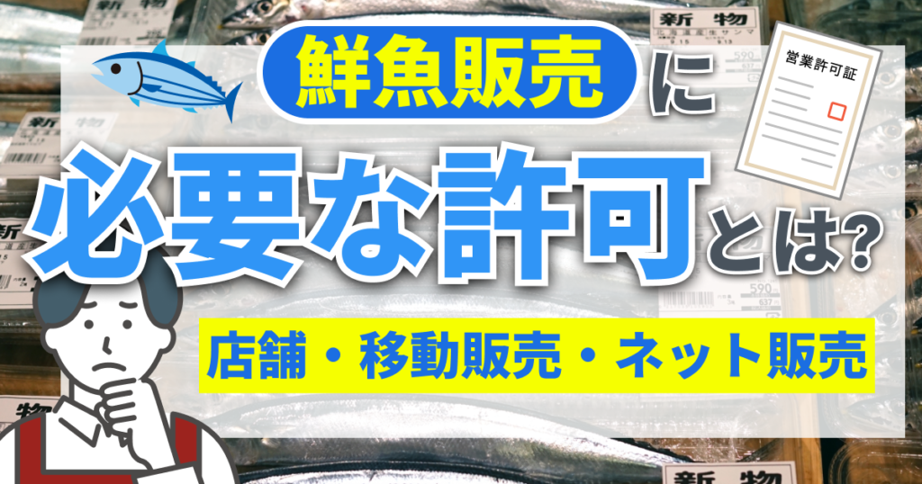 鮮魚販売に必要な許可とは？店舗・移動販売・ネット販売まで詳しく解説