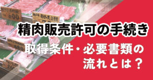 【精肉販売許可】取得条件・必要書類・手続きの流れとは？