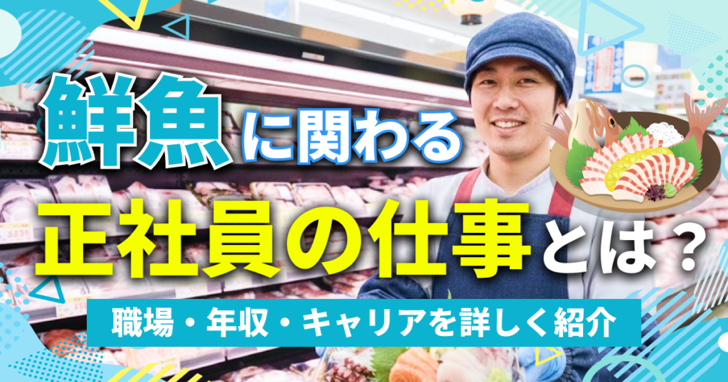 鮮魚に関わる正社員の仕事とは？ 職場・年収・キャリアを詳しく紹介！