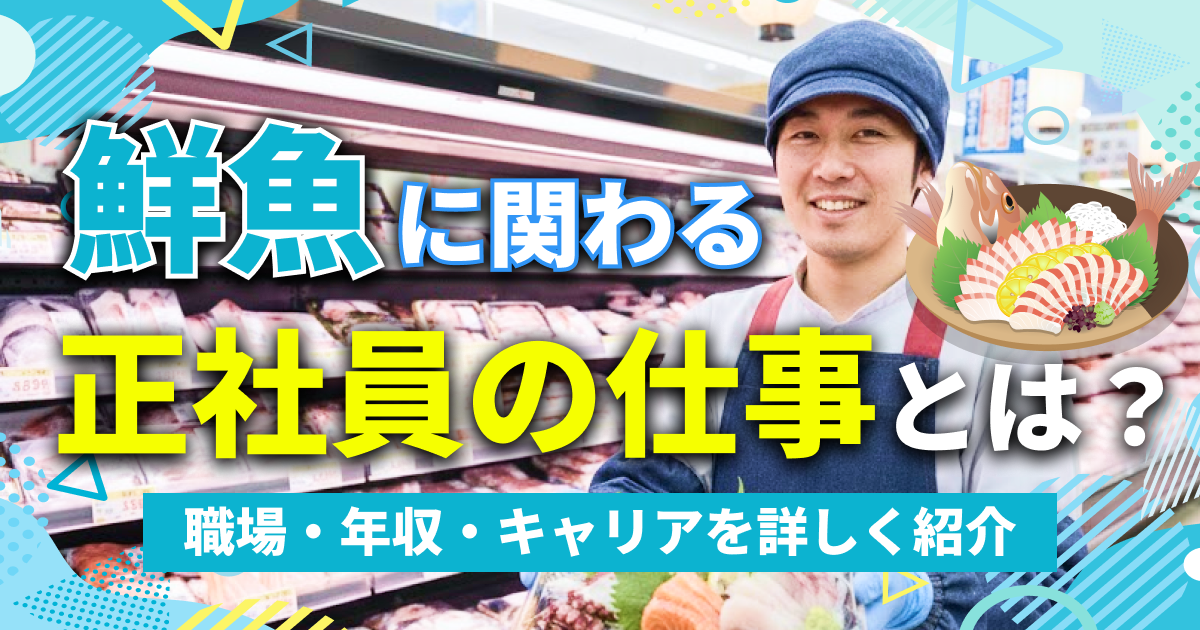 鮮魚に関わる正社員の仕事とは？ 職場・年収・キャリアを詳しく紹介！
